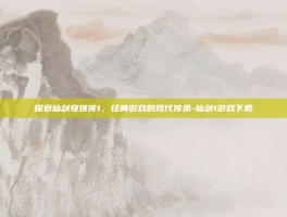 探索仙剑奇侠传1，经典游戏的现代传承-仙剑1游戏下载