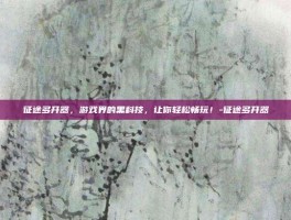 征途多开器，游戏界的黑科技，让你轻松畅玩！-征途多开器