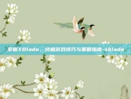掌握XBlade，终极游戏技巧与策略指南-xblade