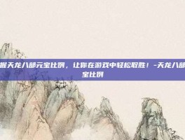 掌握天龙八部元宝比例，让你在游戏中轻松取胜！-天龙八部元宝比例