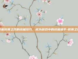 掌握骸骨之爪的终极技巧，成为游戏中的终极猎手-骸骨之爪