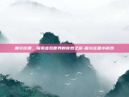 摩尔庄园，探索虚拟世界的奇妙之旅-摩尔庄园小游戏