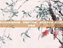 鬼王宗技能加点攻略，掌握核心技能，提升战斗效率-鬼王宗技能加点