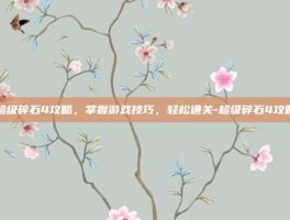超级碎石4攻略，掌握游戏技巧，轻松通关-超级碎石4攻略