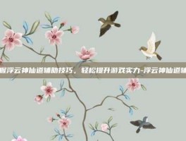 掌握浮云神仙道辅助技巧，轻松提升游戏实力-浮云神仙道辅助