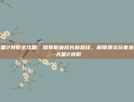 天堂2转职全攻略，探索职业成长新路径，解锁顶尖玩家选择-天堂2转职