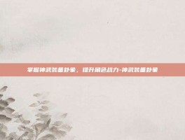 掌握神武装备卦象，提升角色战力-神武装备卦象