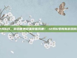 12月6日，游戏世界迎来停服风暴！-12月6号所有游戏停服