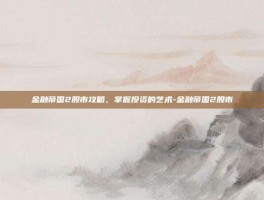 金融帝国2股市攻略，掌握投资的艺术-金融帝国2股市