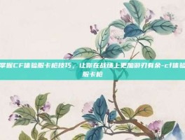 掌握CF体验服卡枪技巧，让你在战场上更加游刃有余-cf体验服卡枪
