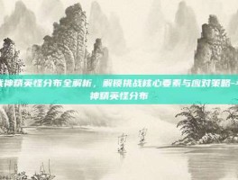 斗战神精英怪分布全解析，解锁挑战核心要素与应对策略-斗战神精英怪分布