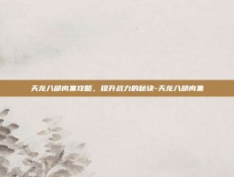天龙八部肉集攻略，提升战力的秘诀-天龙八部肉集