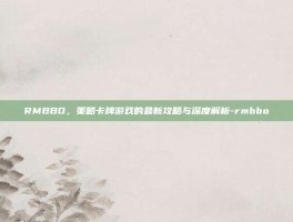 RMBBO，策略卡牌游戏的最新攻略与深度解析-rmbbo
