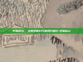 轩辕剑OL，经典武侠RPG的现代复兴-轩辕剑ol