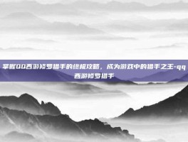掌握QQ西游修罗猎手的终极攻略，成为游戏中的猎手之王-qq西游修罗猎手
