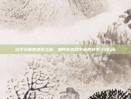 白手玩家的逆袭之路，如何在游戏中战胜对手-白手pk