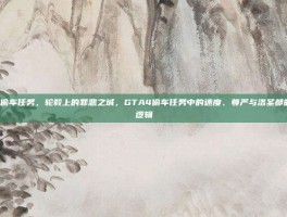 gta4偷车任务，轮毂上的罪恶之城，GTA4偷车任务中的速度、尊严与洛圣都的底层逻辑