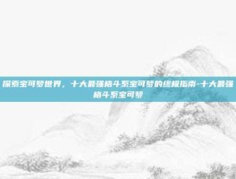 探索宝可梦世界，十大最强格斗系宝可梦的终极指南-十大最强格斗系宝可梦