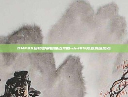 DNF85级修罗刷图加点攻略-dnf85修罗刷图加点