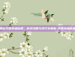 揭秘灭国英雄秘籍，游戏攻略与技巧全解析-灭国英雄秘籍