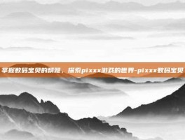 掌握数码宝贝的精髓，探索pixxx游戏的世界-pixxx数码宝贝
