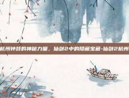 探索杭州钟鼓的神秘力量，仙剑2中的隐藏宝藏-仙剑2杭州钟鼓