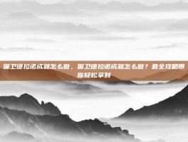 保卫德拉诺成就怎么做，保卫德拉诺成就怎么做？最全攻略带你轻松拿到