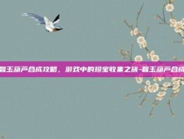 碧玉葫芦合成攻略，游戏中的珍宝收集之旅-碧玉葫芦合成