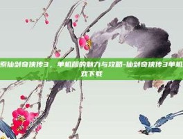 探索仙剑奇侠传3，单机版的魅力与攻略-仙剑奇侠传3单机游戏下载