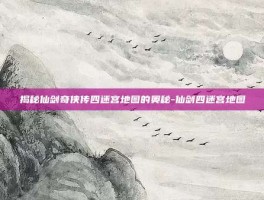 揭秘仙剑奇侠传四迷宫地图的奥秘-仙剑四迷宫地图