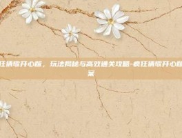 疯狂猜歌开心版，玩法揭秘与高效通关攻略-疯狂猜歌开心版答案