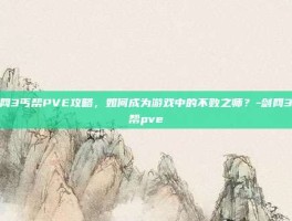 剑网3丐帮PVE攻略，如何成为游戏中的不败之师？-剑网3丐帮pve