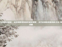 海商王3攻略全解析，从资源管理到高阶通关策略，全方位助你称霸海商之域-海商王3攻略
