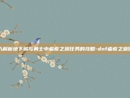 深入解析地下城与勇士中瘟疫之源任务的攻略-dnf瘟疫之源任务