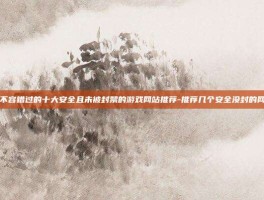 2021年不容错过的十大安全且未被封禁的游戏网站推荐-推荐几个安全没封的网站2021