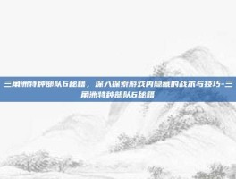 三角洲特种部队6秘籍，深入探索游戏内隐藏的战术与技巧-三角洲特种部队6秘籍