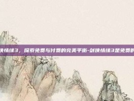 剑侠情缘3，探索免费与付费的完美平衡-剑侠情缘3是免费的吗
