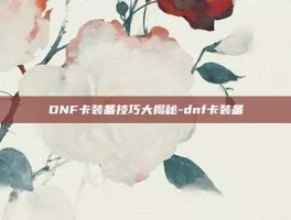 DNF卡装备技巧大揭秘-dnf卡装备