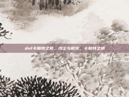 dnf卡勒特之初，沙尘与枪火，卡勒特之初
