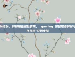 艾琳皮肤，解锁角色极致表现， gaming 策略深度解析与操作指南-艾琳皮肤