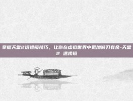 掌握天堂2透视镜技巧，让你在虚拟世界中更加游刃有余-天堂2 透视镜