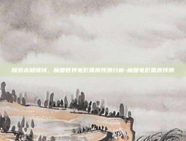 探索未知领域，魔兽世界电影票房预测分析-魔兽电影票房预测