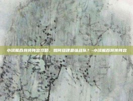 小浣熊百将传阵容攻略，如何组建最强战队？-小浣熊百将传阵容