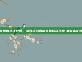 掌握典礼皮护踝，游戏内的最佳装备选择指南-典礼皮护踝