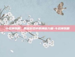 斗战神妖眼，揭秘游戏中的神秘力量-斗战神妖眼