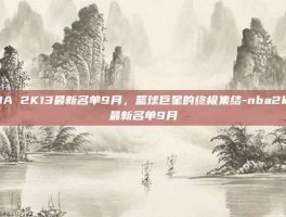 NBA 2K13最新名单9月，篮球巨星的终极集结-nba2k13最新名单9月