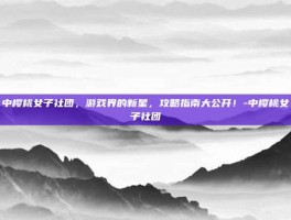 中樱桃女子社团，游戏界的新星，攻略指南大公开！-中樱桃女子社团