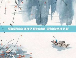 揭秘冒险岛外挂下载的真相-冒险岛外挂下载