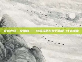 穿越火线，安魂曲——终极攻略与技巧揭秘-cf安魂曲