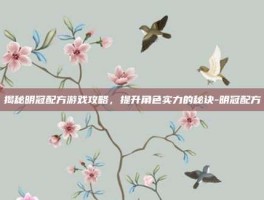 揭秘明冠配方游戏攻略，提升角色实力的秘诀-明冠配方